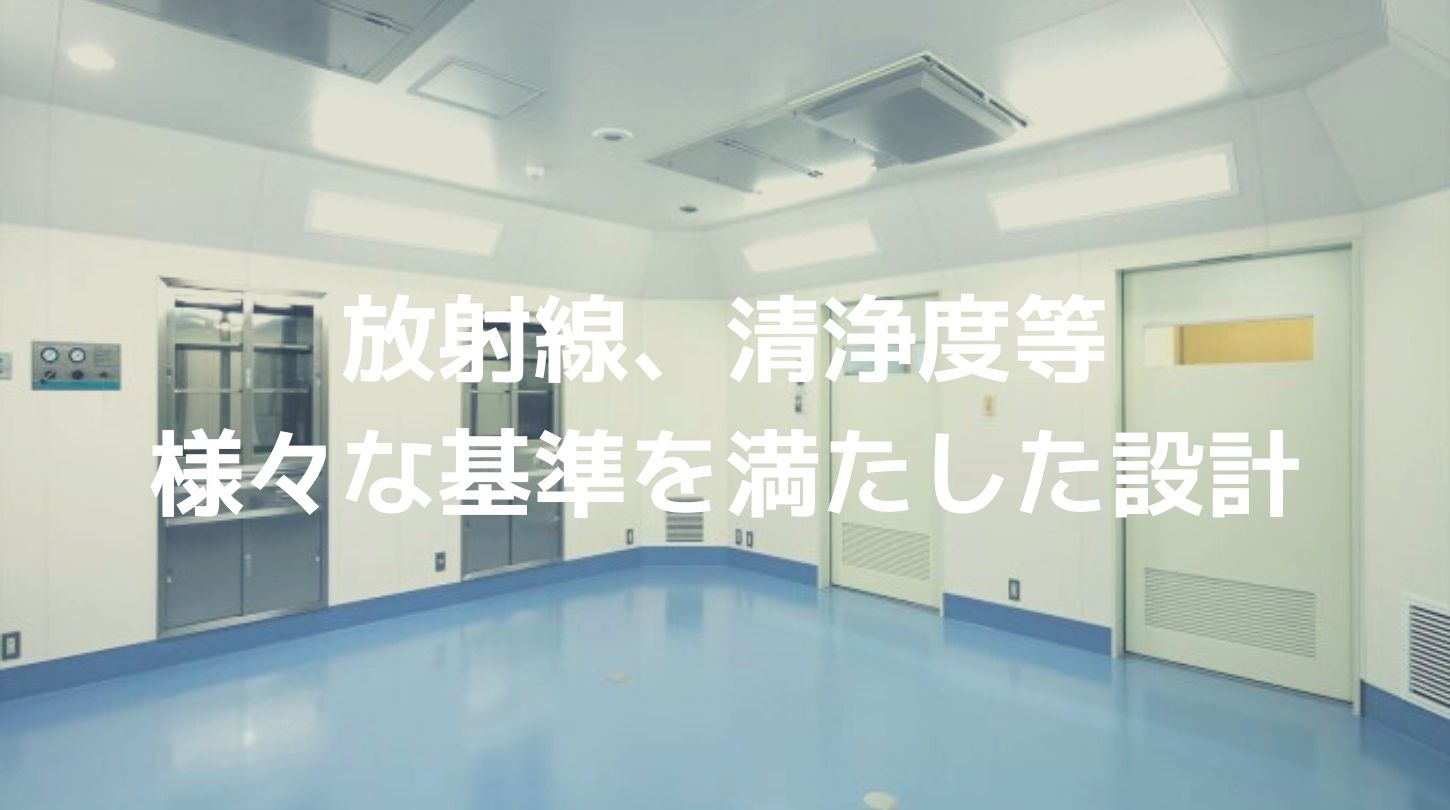 放射線、清浄度等様々な基準を満たした設計